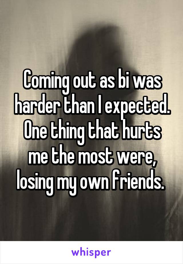 Coming out as bi was harder than I expected.
One thing that hurts me the most were, losing my own friends. 