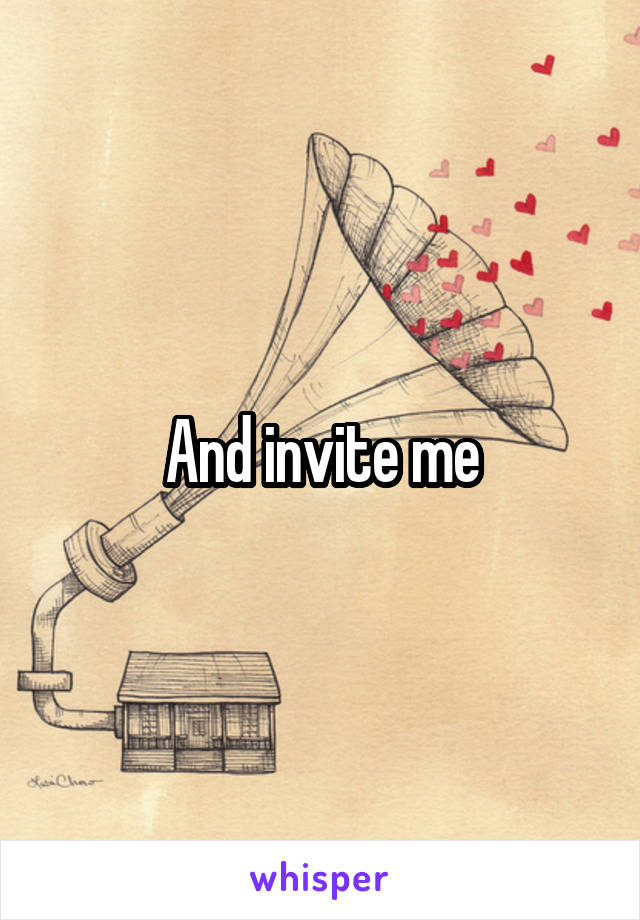 And invite me