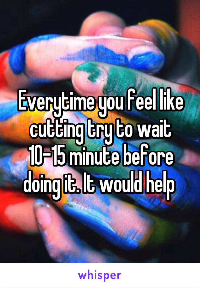Everytime you feel like cutting try to wait 10-15 minute before doing it. It would help 