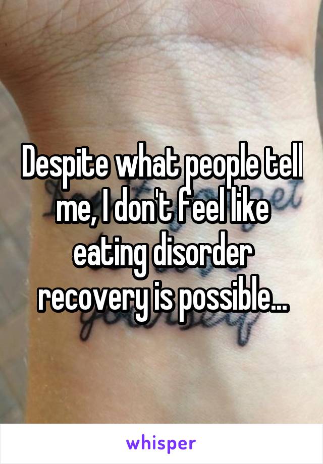 Despite what people tell me, I don't feel like eating disorder recovery is possible...