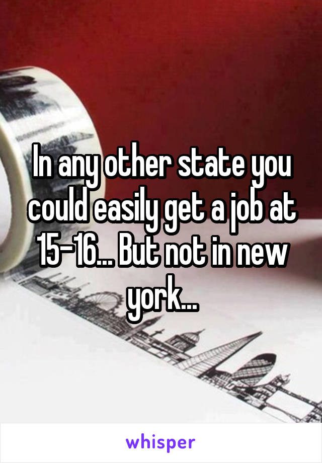 In any other state you could easily get a job at 15-16... But not in new york...
