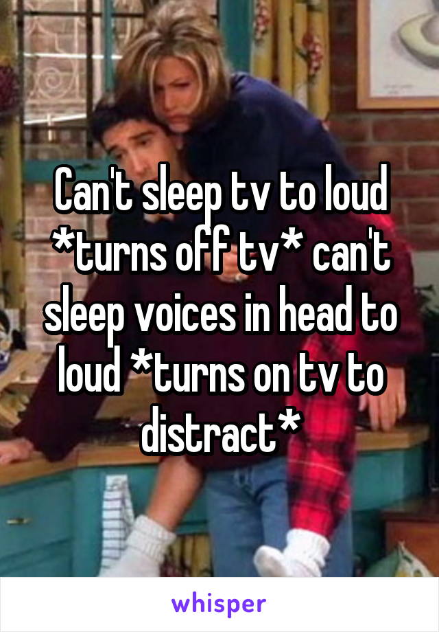 Can't sleep tv to loud *turns off tv* can't sleep voices in head to loud *turns on tv to distract*