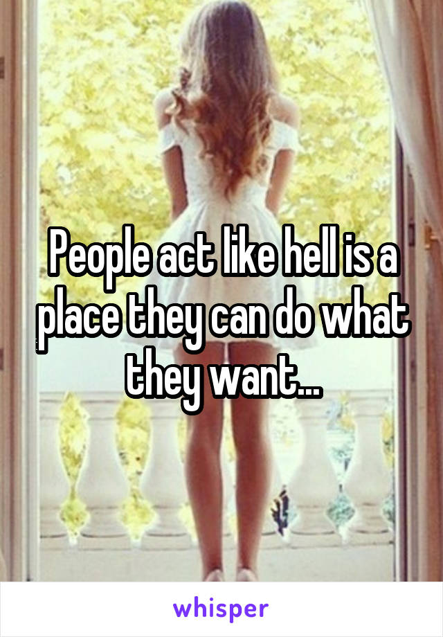 People act like hell is a place they can do what they want...