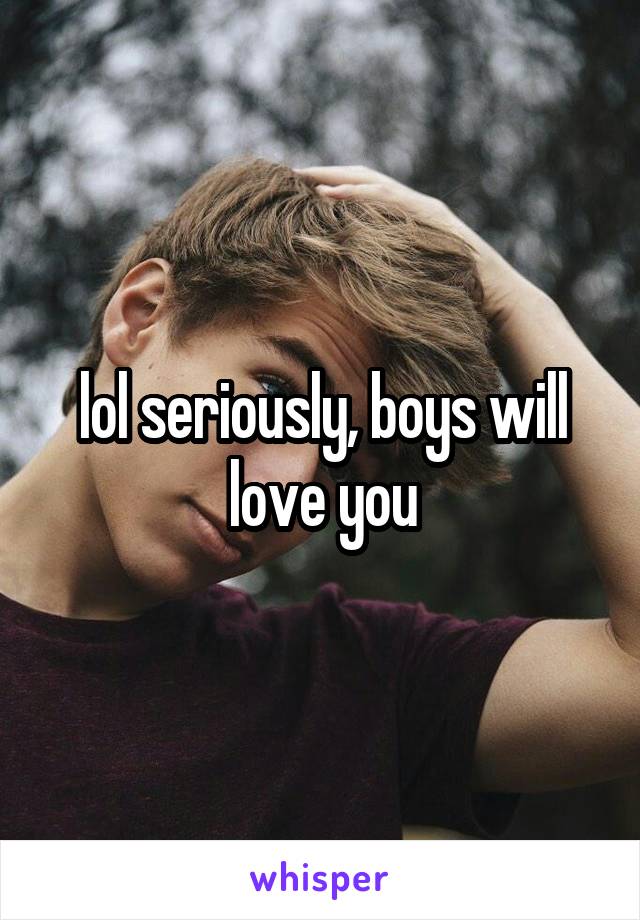 lol seriously, boys will love you