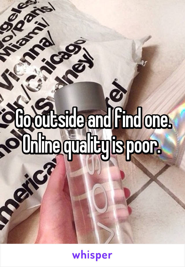 Go outside and find one. Online quality is poor. 