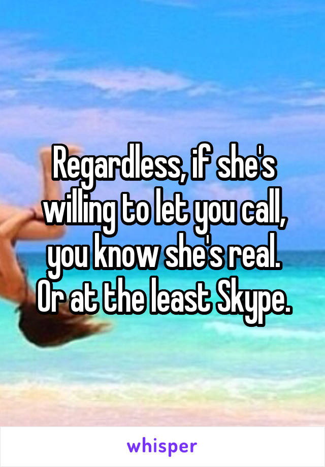 Regardless, if she's willing to let you call, you know she's real.
Or at the least Skype.