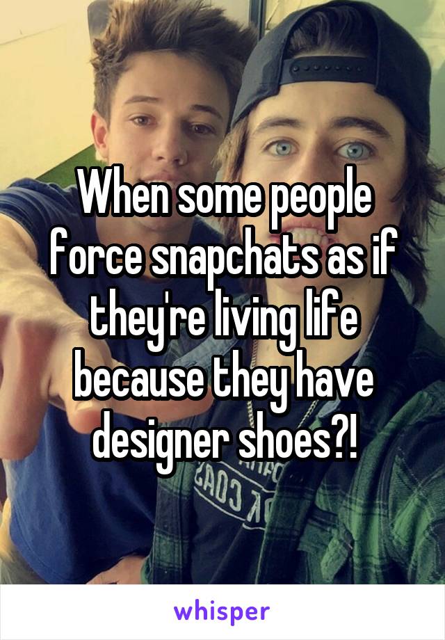 When some people force snapchats as if they're living life because they have designer shoes?!