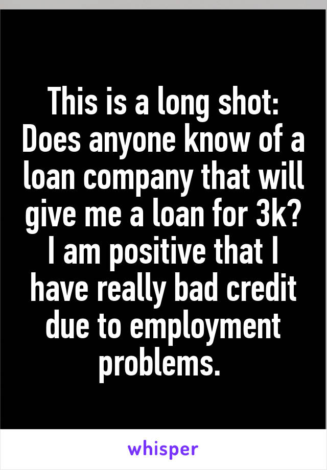 This is a long shot: Does anyone know of a loan company that will give me a loan for 3k? I am positive that I have really bad credit due to employment problems. 