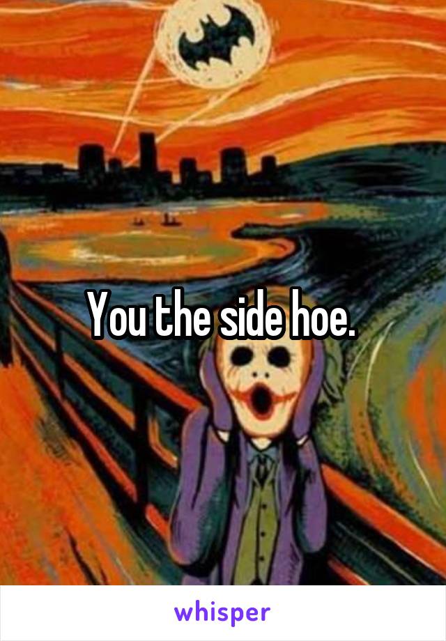 You the side hoe. 