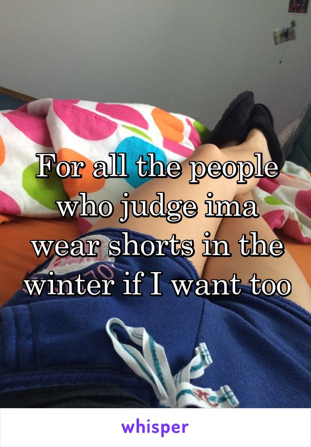 For all the people who judge ima wear shorts in the winter if I want too