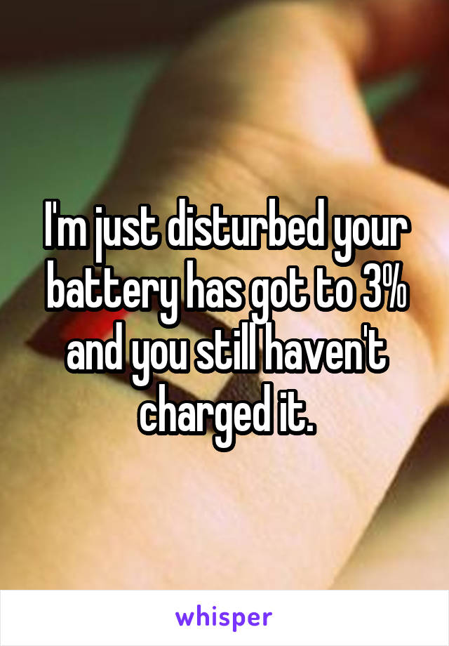 I'm just disturbed your battery has got to 3% and you still haven't charged it.