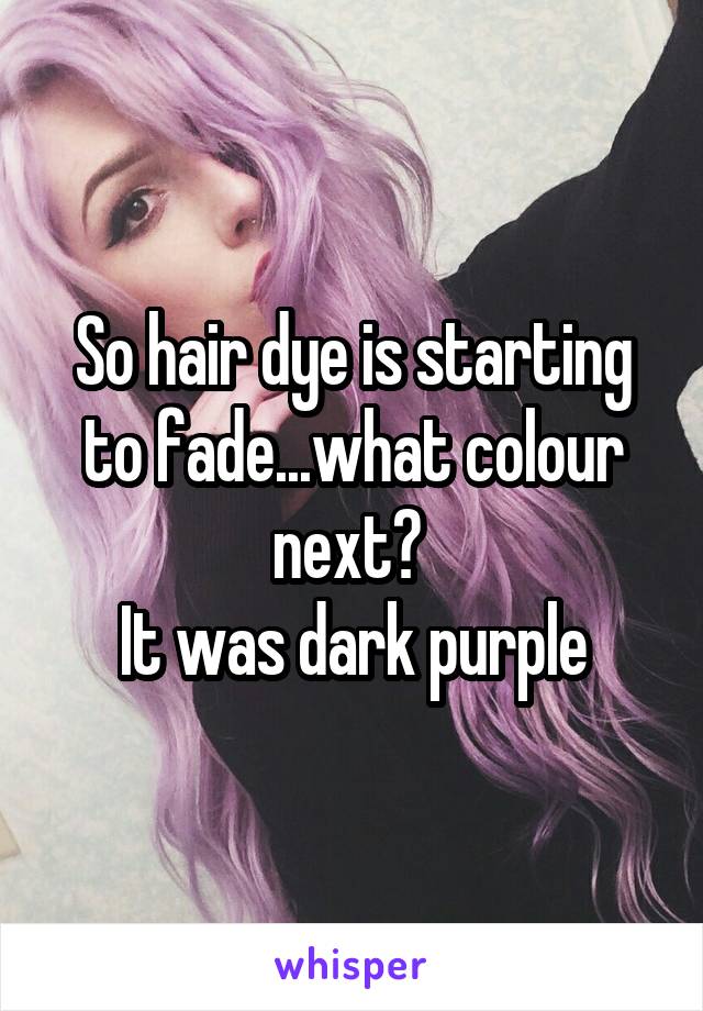 So hair dye is starting to fade...what colour next? 
It was dark purple