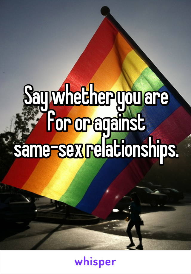 Say whether you are for or against same-sex relationships. 