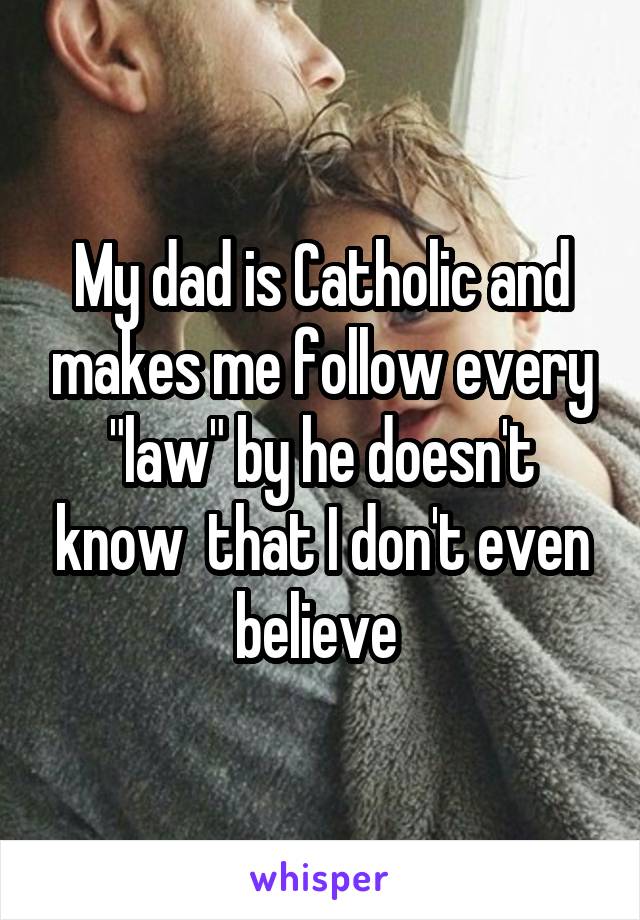 My dad is Catholic and makes me follow every "law" by he doesn't know  that I don't even believe 