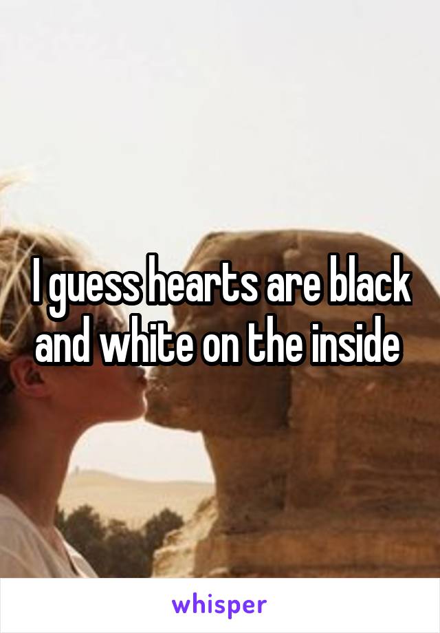I guess hearts are black and white on the inside 