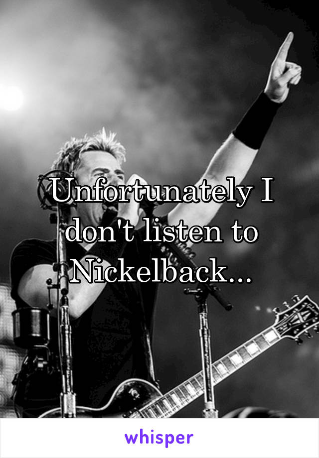 Unfortunately I don't listen to Nickelback...