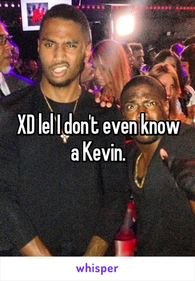 XD lel I don't even know a Kevin.
