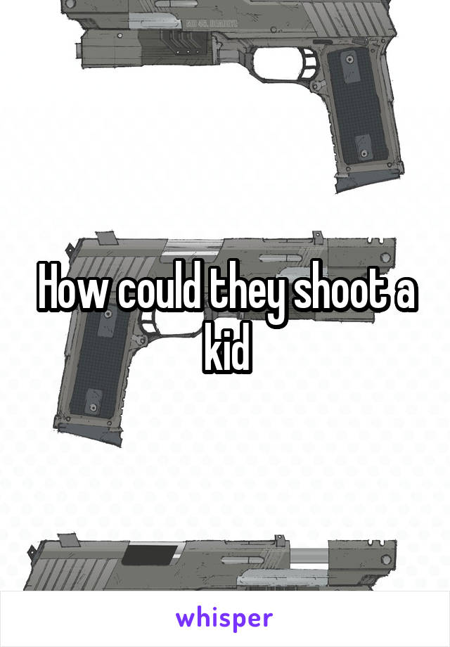 How could they shoot a kid