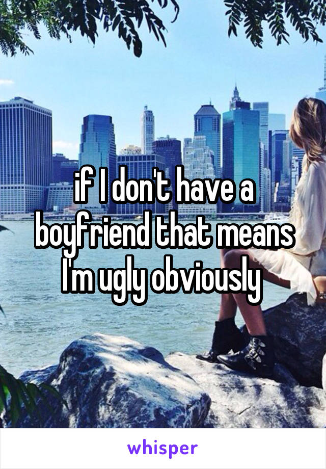 if I don't have a boyfriend that means I'm ugly obviously 