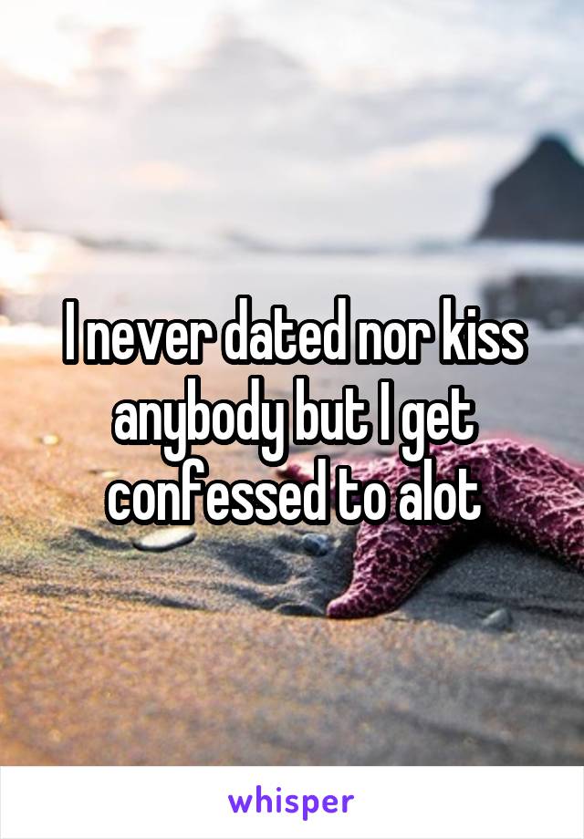 I never dated nor kiss anybody but I get confessed to alot