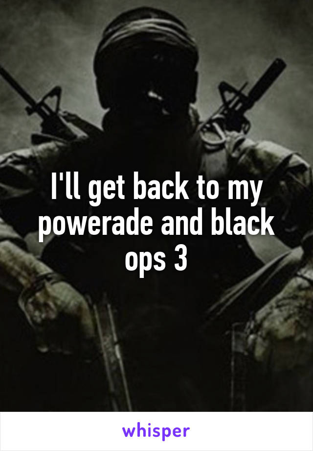 I'll get back to my powerade and black ops 3
