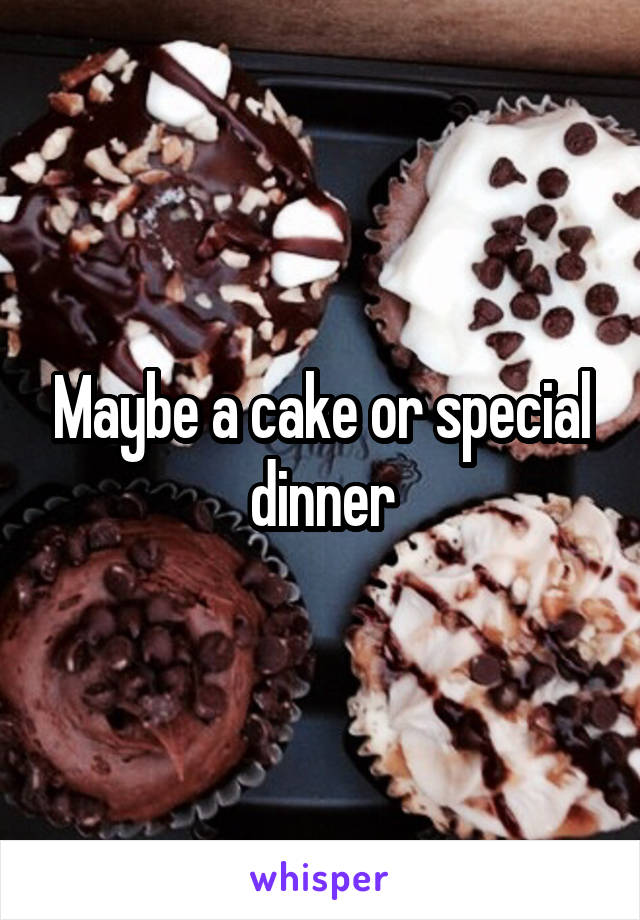 Maybe a cake or special dinner