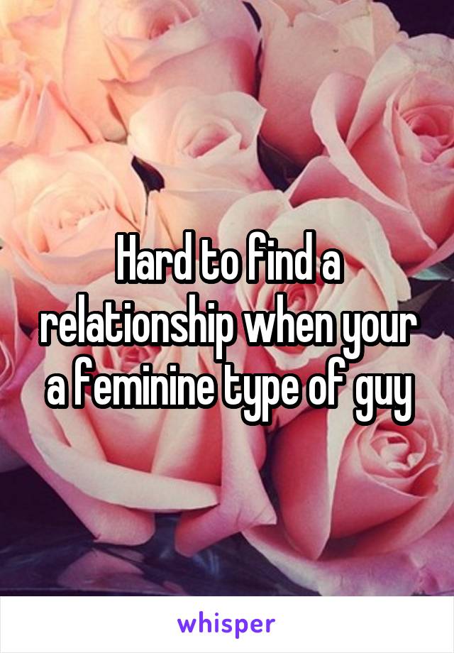Hard to find a relationship when your a feminine type of guy