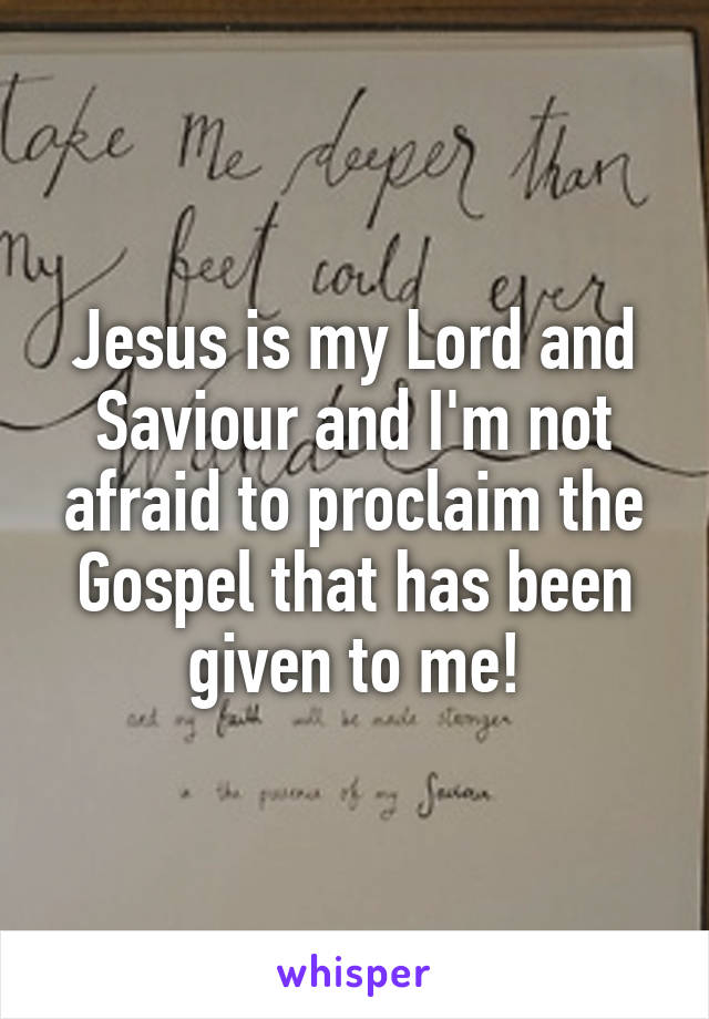 Jesus is my Lord and Saviour and I'm not afraid to proclaim the Gospel that has been given to me!