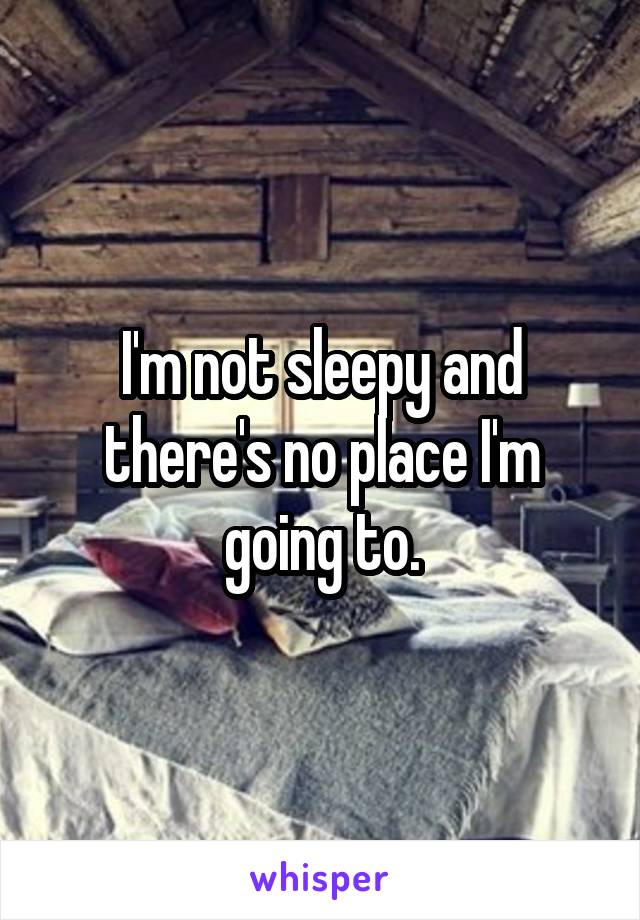 I'm not sleepy and there's no place I'm going to.