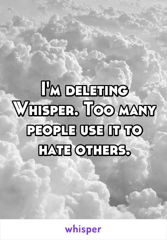 I'm deleting Whisper. Too many people use it to hate others.