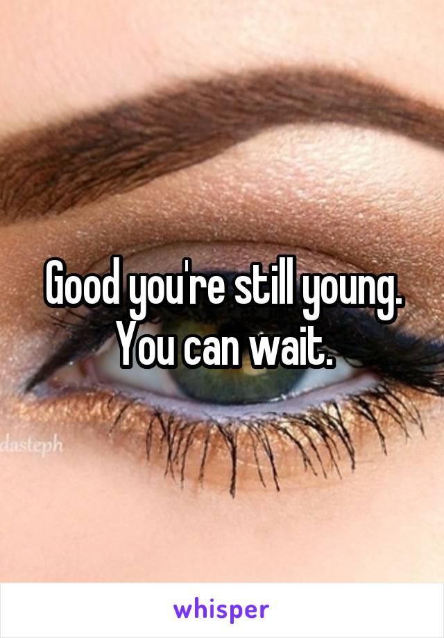 Good you're still young. You can wait.