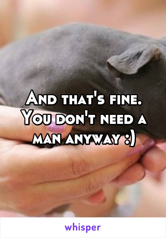 And that's fine. You don't need a man anyway :)