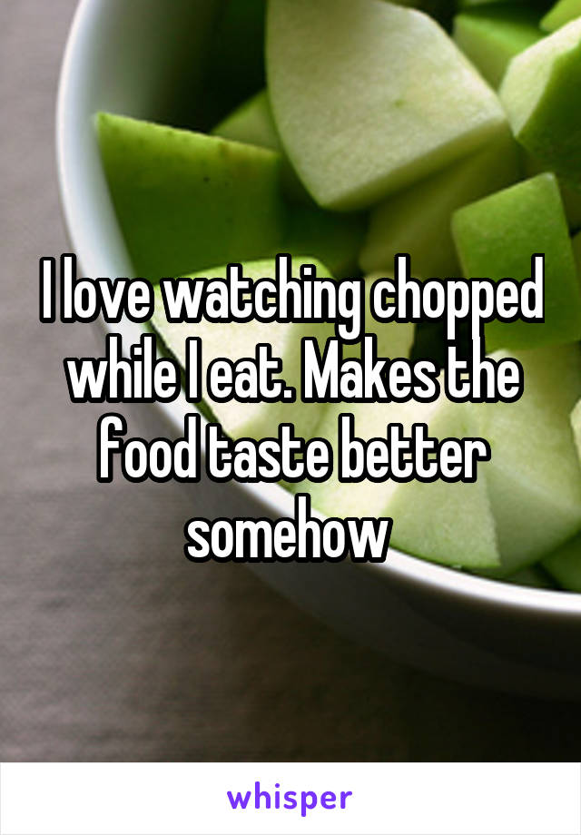 I love watching chopped while I eat. Makes the food taste better somehow 