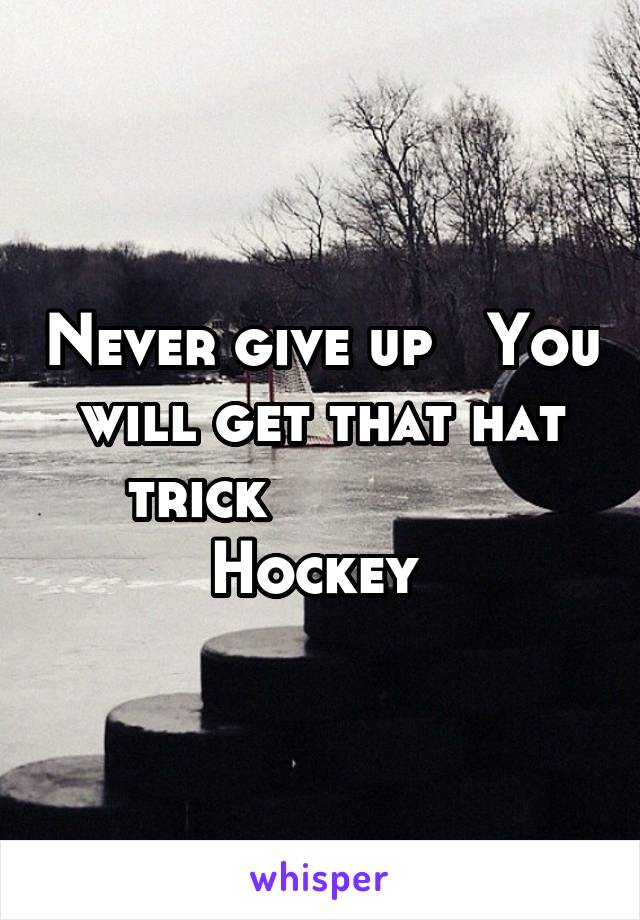 Never give up   You will get that hat trick               Hockey 