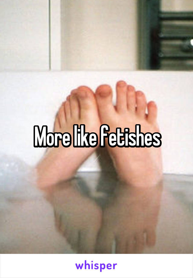 More like fetishes