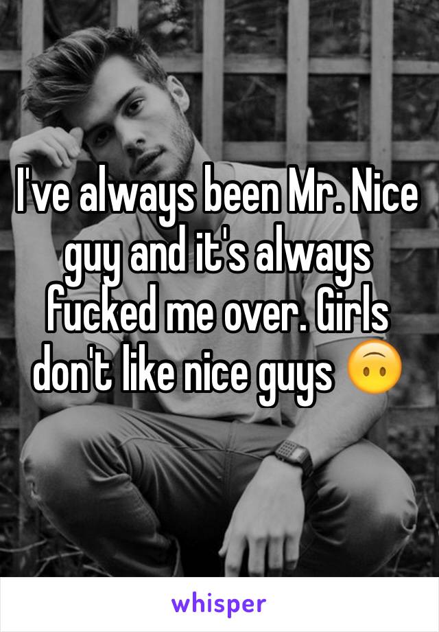 I've always been Mr. Nice guy and it's always fucked me over. Girls don't like nice guys 🙃