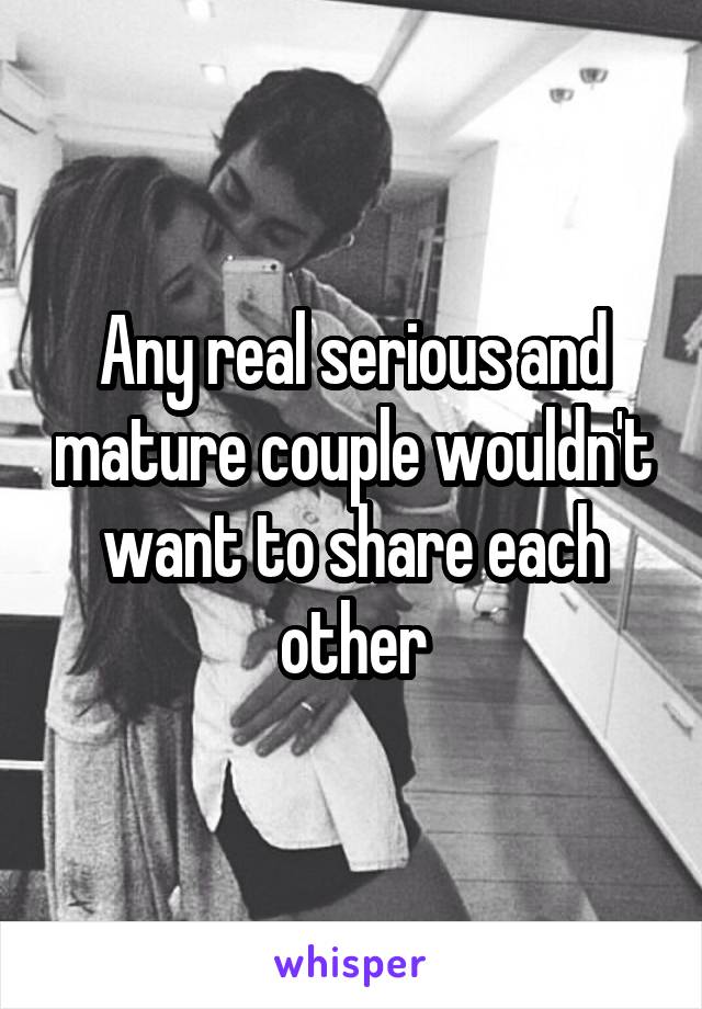 Any real serious and mature couple wouldn't want to share each other