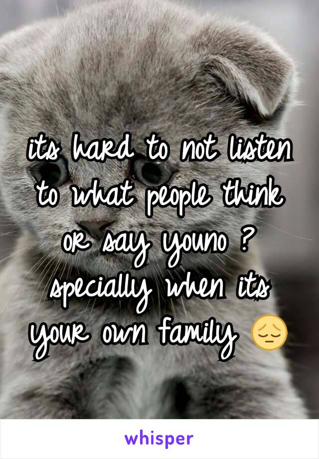 its hard to not listen to what people think or say youno ? specially when its your own family 😔