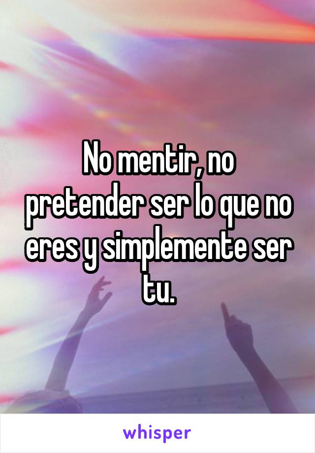 No mentir, no pretender ser lo que no eres y simplemente ser tu.