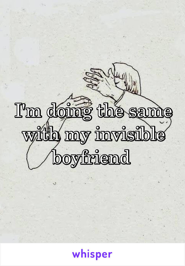 I'm doing the same with my invisible boyfriend 