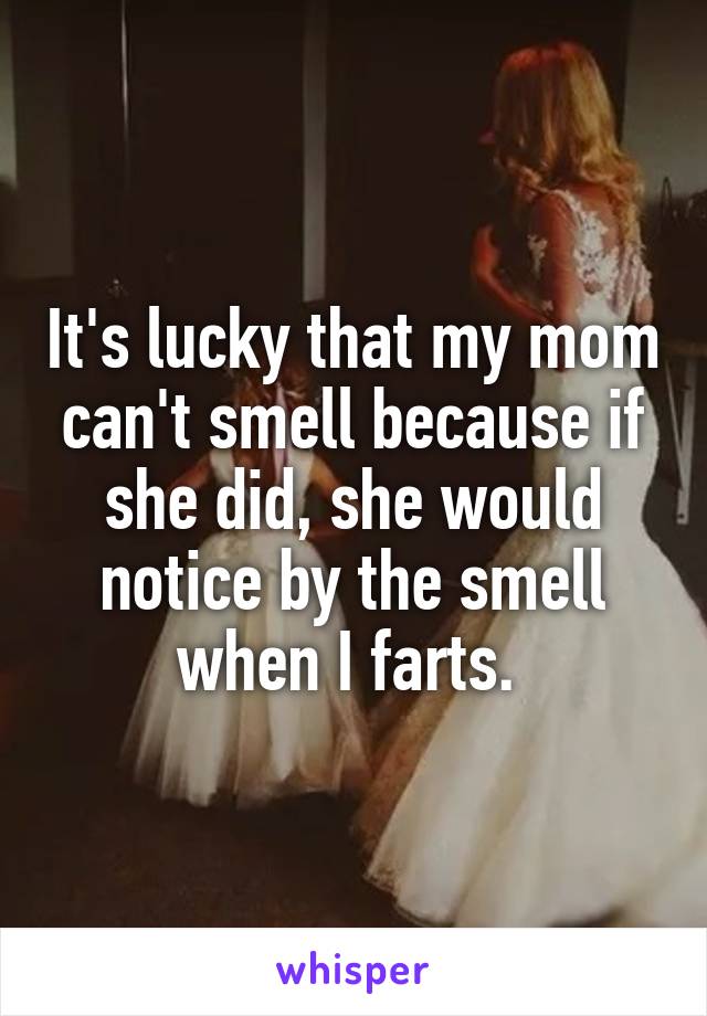 It's lucky that my mom can't smell because if she did, she would notice by the smell when I farts. 