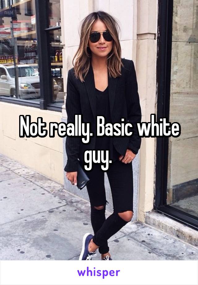 Not really. Basic white guy. 