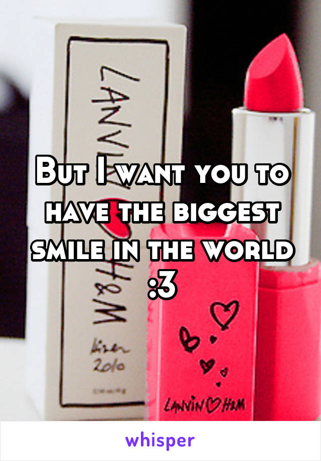 But I want you to have the biggest smile in the world
:3