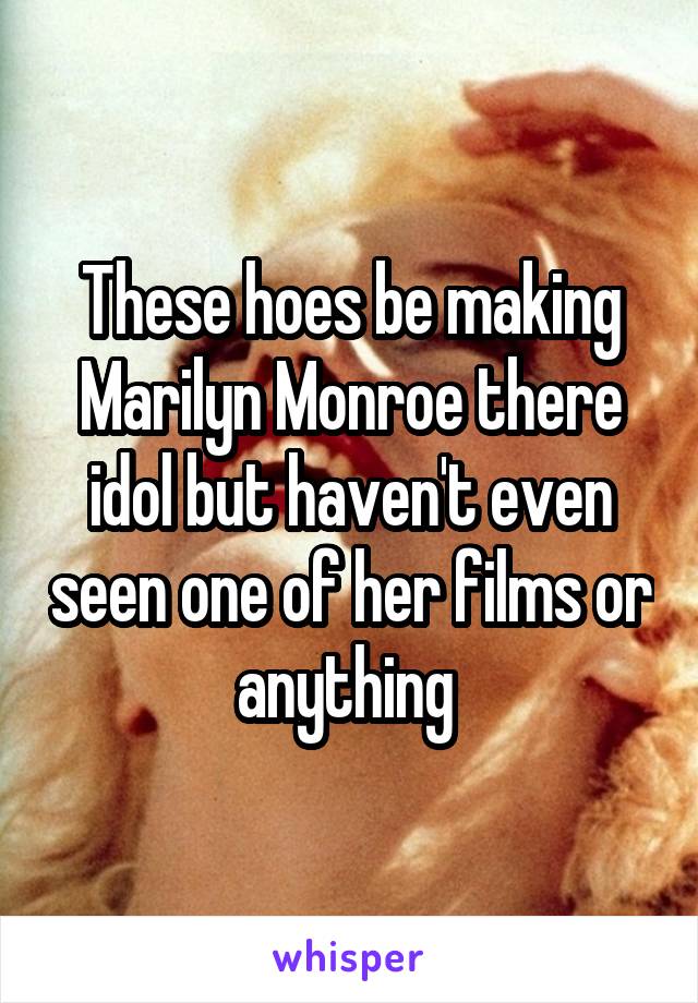 These hoes be making Marilyn Monroe there idol but haven't even seen one of her films or anything 