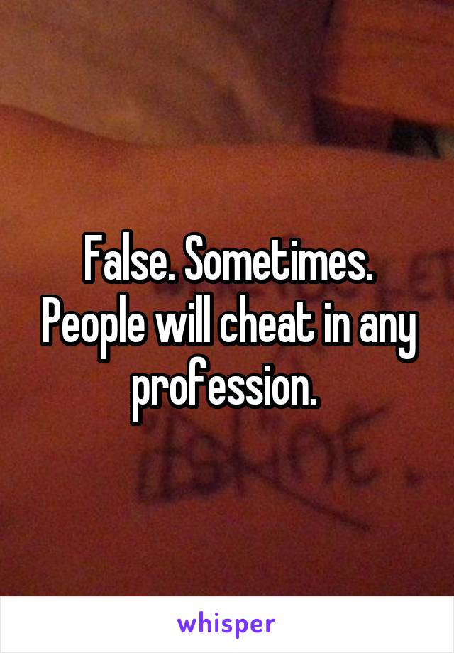 False. Sometimes. People will cheat in any profession. 