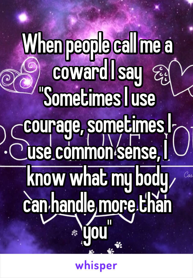 When people call me a coward I say
"Sometimes I use courage, sometimes I use common sense, I know what my body can handle more than you"