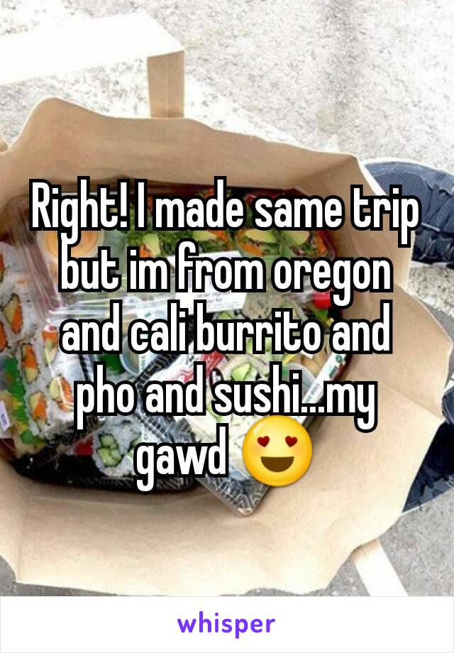 Right! I made same trip but im from oregon and cali burrito and pho and sushi...my gawd 😍