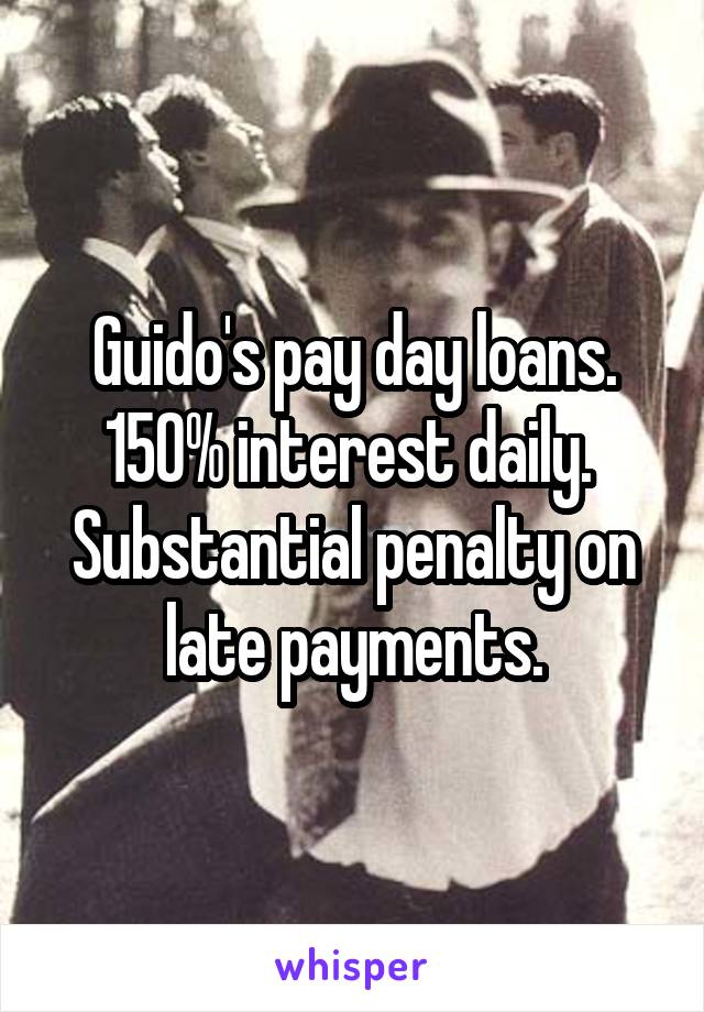 Guido's pay day loans.
150% interest daily. 
Substantial penalty on late payments.