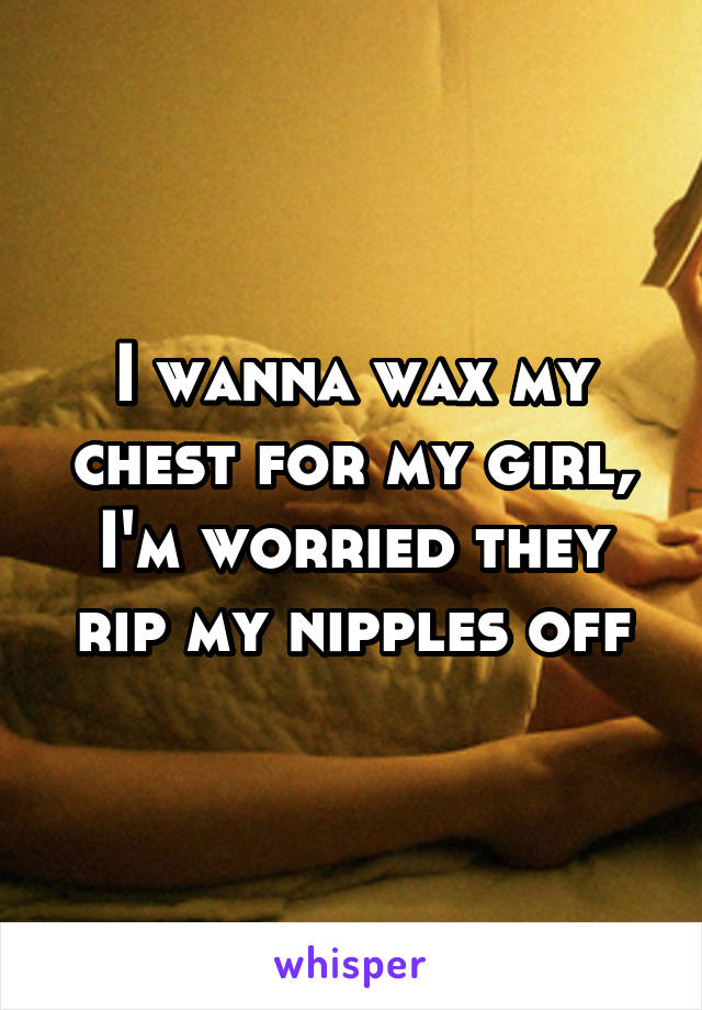 I wanna wax my chest for my girl, I'm worried they rip my nipples off