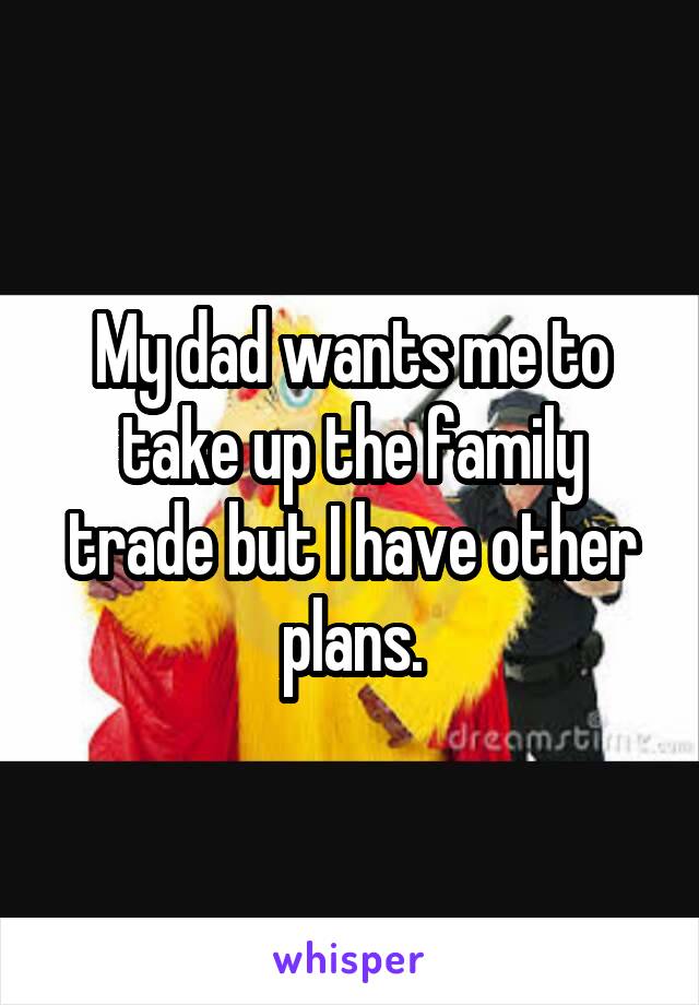 My dad wants me to take up the family trade but I have other plans.